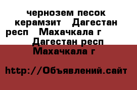 чернозем песок керамзит - Дагестан респ., Махачкала г.  »    . Дагестан респ.,Махачкала г.